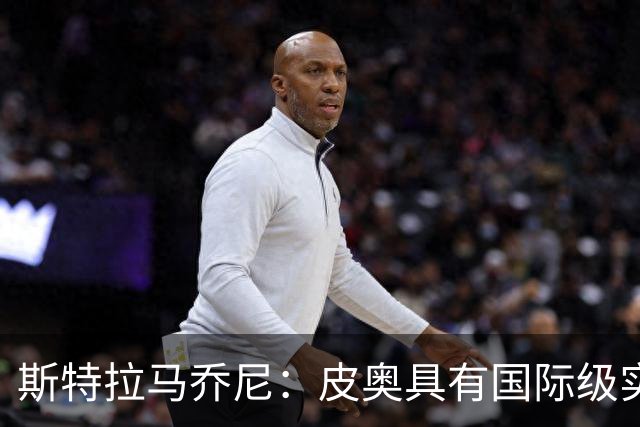 斯特拉马乔尼：皮奥具有国际级实力，如今足坛中锋并不多见