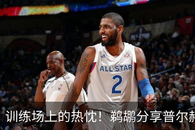 训练场上的热忱！鹈鹕分享普尔赫伯特等人的备战瞬间